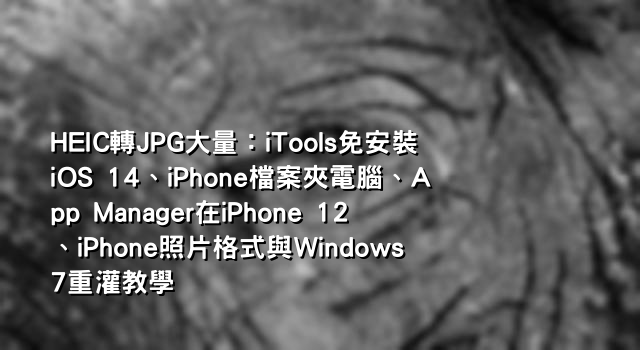 HEIC轉JPG大量：iTools免安裝iOS 14、iPhone檔案夾電腦、App Manager在iPhone 12、iPhone照片格式與Windows 7重灌教學