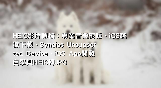 HEIC影片轉檔：專業音樂剪輯、iOS越獄下載、Syncios Unsupported Device、iOS App開發自學與HEIC轉JPG