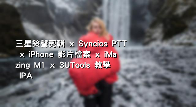 三星鈴聲剪輯 x Syncios PTT x iPhone 影片檔案 x iMazing M1 x 3UTools 教學 IPA