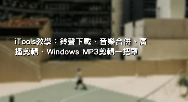 iTools教學：鈴聲下載、音樂合併、廣播剪輯、Windows MP3剪輯一把罩