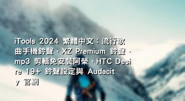 iTools 2024 繁體中文：流行歌曲手機鈴聲、XZ Premium 鈴聲、mp3 剪輯免安裝阿榮、HTC Desire 19+ 鈴聲設定與 Audacity 官網