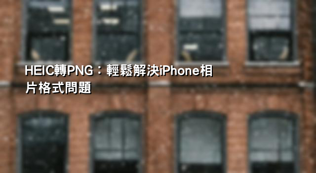HEIC轉PNG：輕鬆解決iPhone相片格式問題