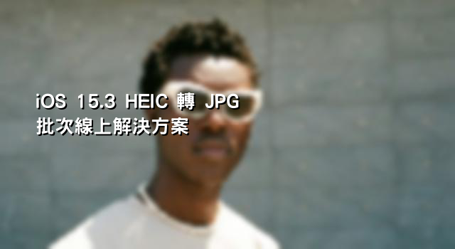 iOS 15.3 HEIC 轉 JPG 批次線上解決方案