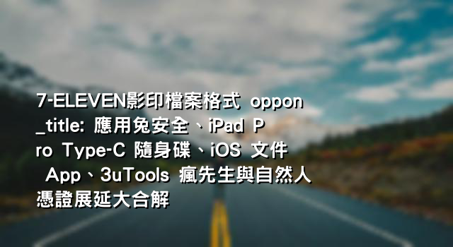 7-ELEVEN影印檔案格式 oppon_title: 應用兔安全、iPad Pro Type-C 隨身碟、iOS 文件 App、3uTools 瘋先生與自然人憑證展延大合解