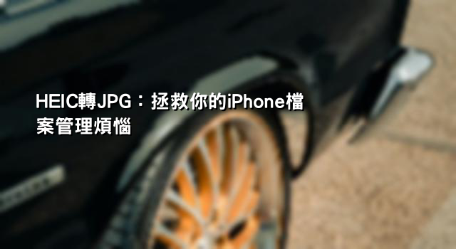 HEIC轉JPG：拯救你的iPhone檔案管理煩惱