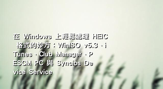 在 Windows 上輕鬆處理 HEIC 格式的妙方：WinISO v5.3、iTunes、Club Manager、PESCM PC 與 Syncios Device Service