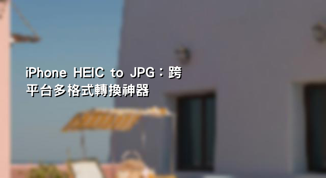iPhone HEIC to JPG：跨平台多格式轉換神器