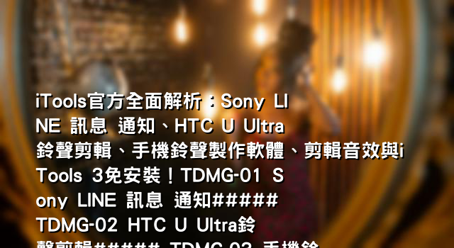 iTools官方全面解析：Sony LINE 訊息 通知、HTC U Ultra鈴聲剪輯、手機鈴聲製作軟體、剪輯音效與iTools 3免安裝！TDMG-01 Sony LINE 訊息 通知##### TDMG-02 HTC U Ultra鈴聲剪輯##### TDMG-03 手機鈴聲製作軟體##### TDMG-04 剪輯 音效##### 
