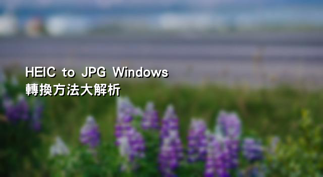 HEIC to JPG Windows 轉換方法大解析