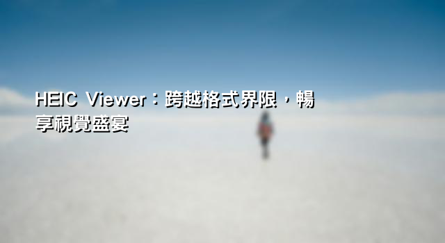 HEIC Viewer：跨越格式界限，暢享視覺盛宴