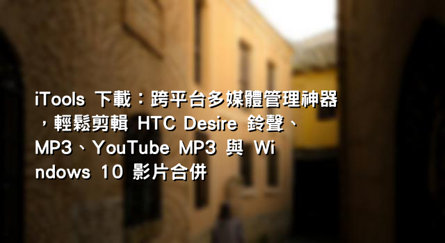 iTools 下載：跨平台多媒體管理神器，輕鬆剪輯 HTC Desire 鈴聲、MP3、YouTube MP3 與 Windows 10 影片合併