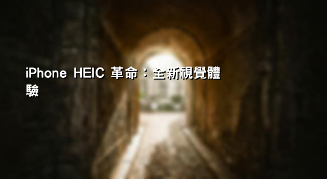 iPhone HEIC 革命：全新視覺體驗