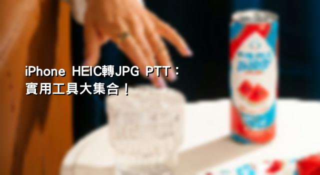 iPhone HEIC轉JPG PTT：實用工具大集合！