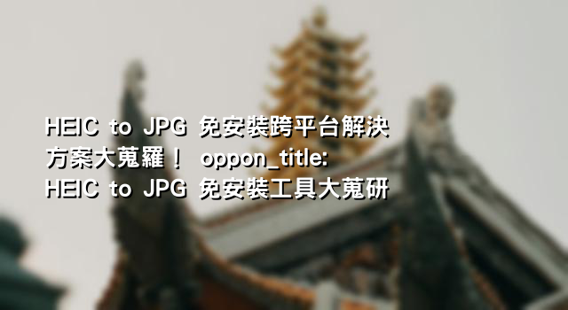 HEIC to JPG 免安裝跨平台解決方案大蒐羅！ oppon_title: HEIC to JPG 免安裝工具大蒐研
