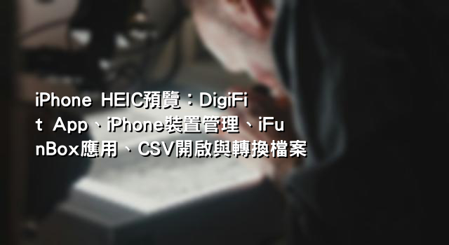 iPhone HEIC預覽：DigiFit App、iPhone裝置管理、iFunBox應用、CSV開啟與轉換檔案