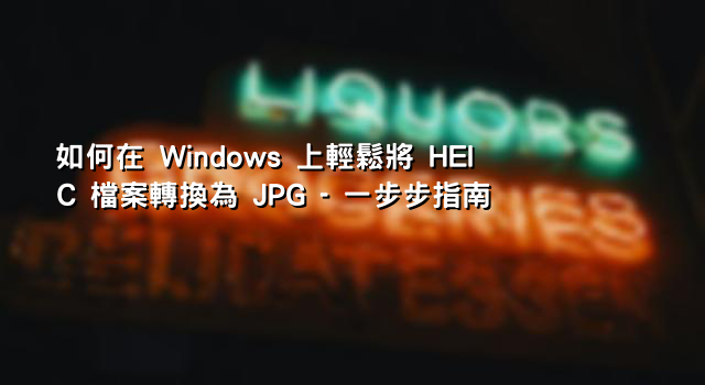 如何在 Windows 上輕鬆將 HEIC 檔案轉換為 JPG - 一步步指南