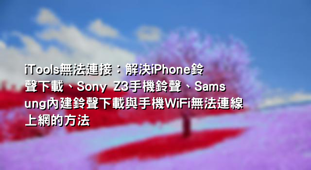 iTools無法連接：解決iPhone鈴聲下載、Sony Z3手機鈴聲、Samsung內建鈴聲下載與手機WiFi無法連線上網的方法