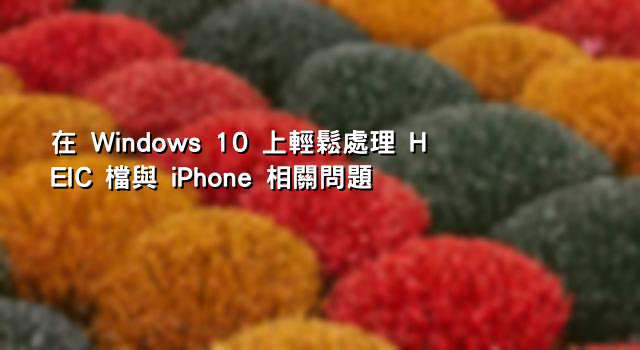 在 Windows 10 上輕鬆處理 HEIC 檔與 iPhone 相關問題