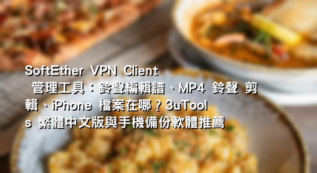SoftEther VPN Client 管理工具：鈴聲編輯譜、MP4 鈴聲 剪輯、iPhone 檔案在哪？3uTools 繁體中文版與手機備份軟體推薦
