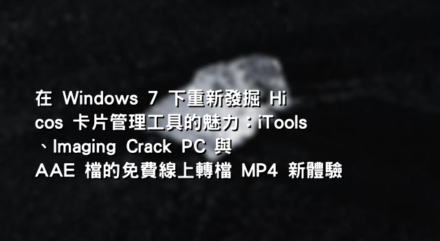 在 Windows 7 下重新發掘 Hicos 卡片管理工具的魅力：iTools、Imaging Crack PC 與 AAE 檔的免費線上轉檔 MP4 新體驗