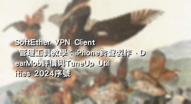 SoftEther VPN Client 管理工具教學：iPhone鈴聲製作、DearMob評價與TuneUp Utilities 2024序號