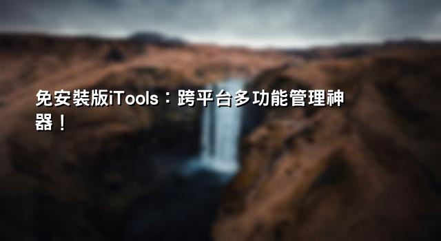 免安裝版iTools：跨平台多功能管理神器！