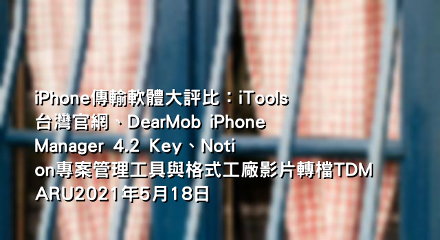 iPhone傳輸軟體大評比：iTools台灣官網、DearMob iPhone Manager 4.2 Key、Notion專案管理工具與格式工廠影片轉檔TDMARU2021年5月18日