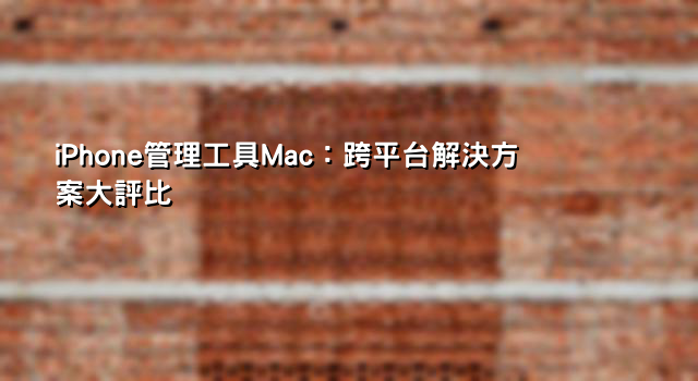 iPhone管理工具Mac：跨平台解決方案大評比