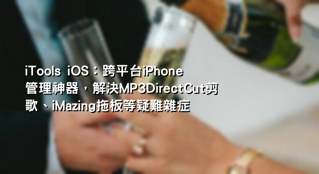 iTools iOS：跨平台iPhone管理神器，解決MP3DirectCut剪歌、iMazing拖板等疑難雜症