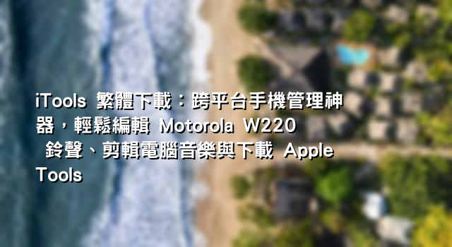 iTools 繁體下載：跨平台手機管理神器，輕鬆編輯 Motorola W220 鈴聲、剪輯電腦音樂與下載 Apple Tools