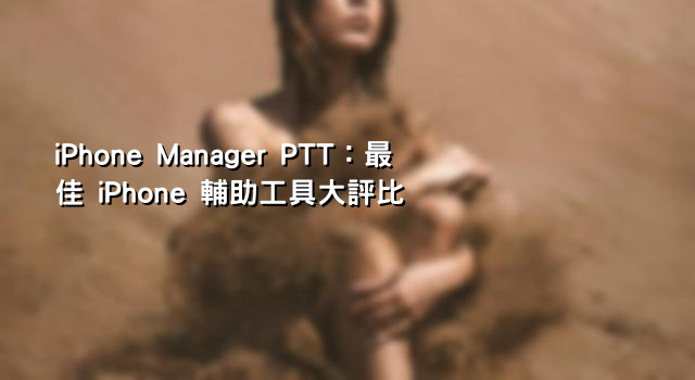 iPhone Manager PTT：最佳 iPhone 輔助工具大評比