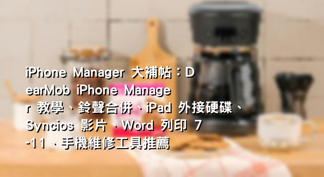 iPhone Manager 大補帖：DearMob iPhone Manager 教學、鈴聲合併、iPad 外接硬碟、Syncios 影片、Word 列印 7-11、手機維修工具推薦