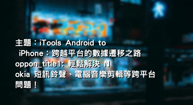 主題：iTools Android to iPhone：跨越平台的數據遷移之路 oppon_title1: 輕鬆解決 Nokia 短訊鈴聲、電腦音樂剪輯等跨平台問題！