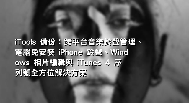 iTools 備份：跨平台音樂鈴聲管理、電腦免安裝 iPhone 鈴聲、Windows 相片編輯與 iTunes 4 序列號全方位解決方案