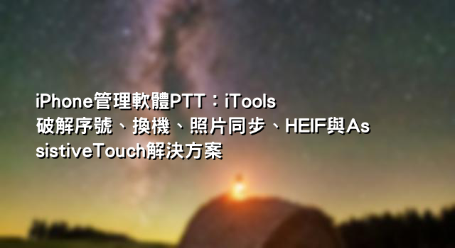 iPhone管理軟體PTT：iTools破解序號、換機、照片同步、HEIF與AssistiveTouch解決方案