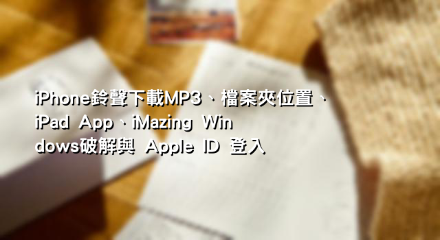 iPhone鈴聲下載MP3、檔案夾位置、iPad App、iMazing Windows破解與 Apple ID 登入