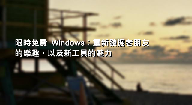 限時免費 Windows：重新發掘老朋友的樂趣，以及新工具的魅力