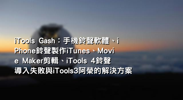 iTools Gash：手機鈴聲軟體、iPhone鈴聲製作iTunes、Movie Maker剪輯、iTools 4鈴聲導入失敗與iTools3阿榮的解決方案
