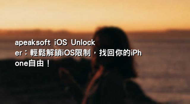 apeaksoft iOS Unlocker：輕鬆解鎖iOS限制，找回你的iPhone自由！