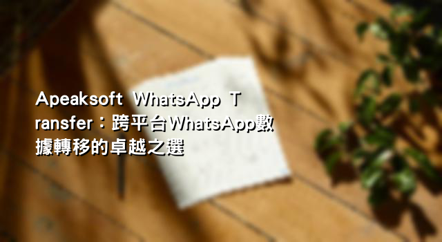Apeaksoft WhatsApp Transfer：跨平台WhatsApp數據轉移的卓越之選