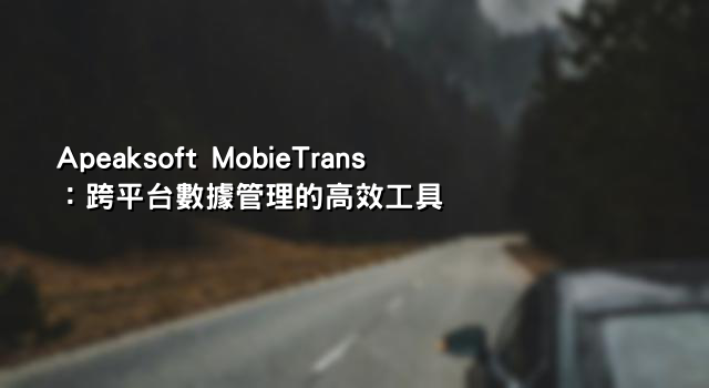 Apeaksoft MobieTrans：跨平台數據管理的高效工具