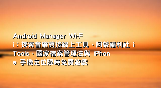 Android Manager Wi-Fi：探索音樂剪接線上工具、阿榮福利社 iTools、國家檔案管理法與 iPhone 手機定位限時免費遊戲