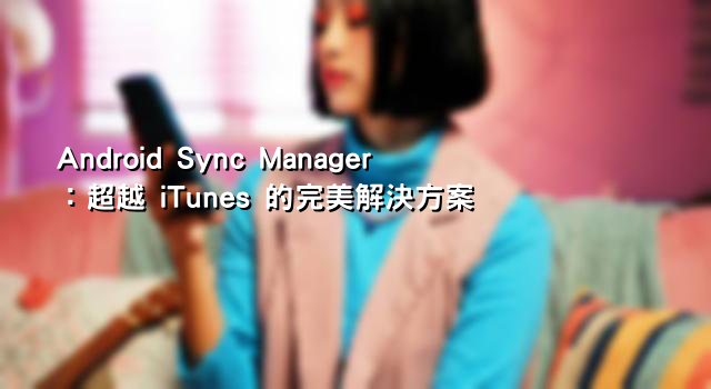 Android Sync Manager：超越 iTunes 的完美解決方案