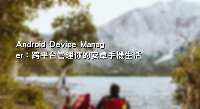 Android Device Manager：跨平台管理你的安卓手機生活