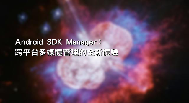 Android SDK Manager：跨平台多媒體管理的全新體驗