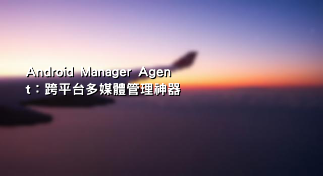 Android Manager Agent：跨平台多媒體管理神器