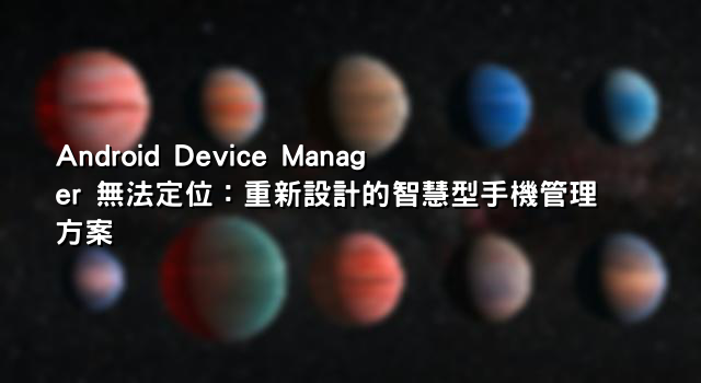 Android Device Manager 無法定位：重新設計的智慧型手機管理方案
