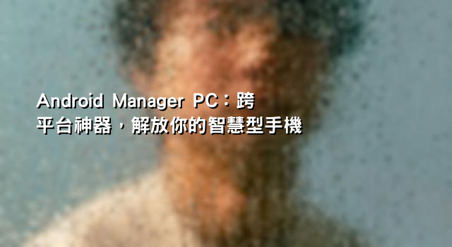 Android Manager PC：跨平台神器，解放你的智慧型手機