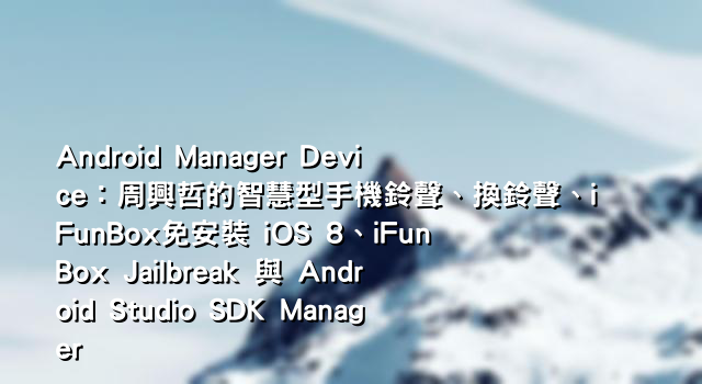 Android Manager Device：周興哲的智慧型手機鈴聲、換鈴聲、iFunBox免安裝 iOS 8、iFunBox Jailbreak 與 Android Studio SDK Manager