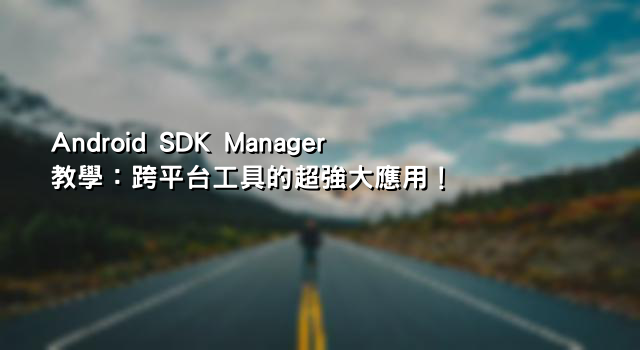 Android SDK Manager 教學：跨平台工具的超強大應用！